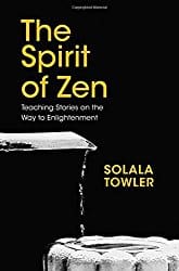The Spirit of Zen: The Classic Teaching Stories on The Way to Enlightenment, by Solala Towler